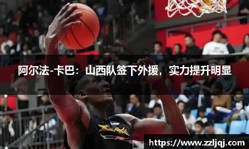 阿尔法-卡巴：山西队签下外援，实力提升明显