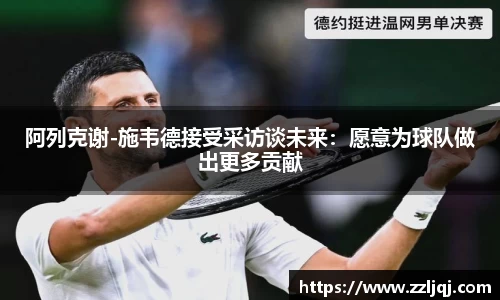 阿列克谢-施韦德接受采访谈未来：愿意为球队做出更多贡献