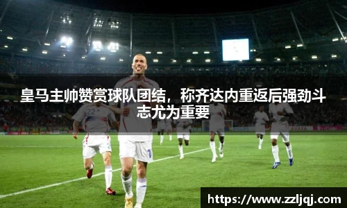 皇马主帅赞赏球队团结，称齐达内重返后强劲斗志尤为重要