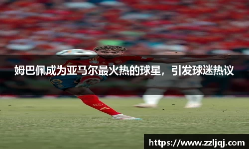 姆巴佩成为亚马尔最火热的球星，引发球迷热议
