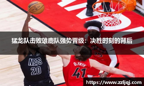 猛龙队击败雄鹿队强势晋级：决胜时刻的背后