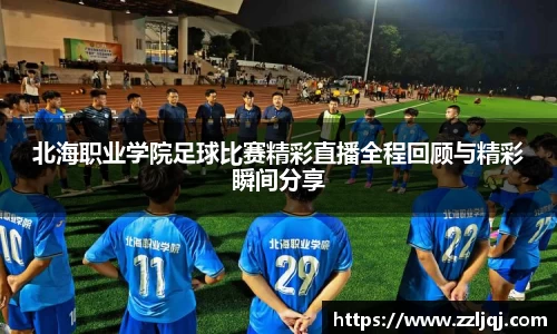 北海职业学院足球比赛精彩直播全程回顾与精彩瞬间分享