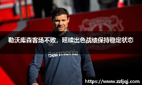 勒沃库森客场不败，延续出色战绩保持稳定状态